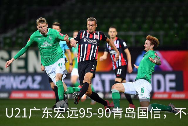 U21广东宏远95-90青岛国信，不得不承认的5个事实，杜锋高兴坏了